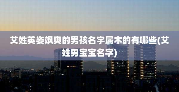 艾姓英姿飒爽的男孩名字属木的有哪些(艾姓男宝宝名字)