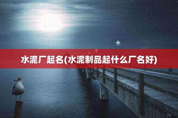 水泥厂起名(水泥制品起什么厂名好)