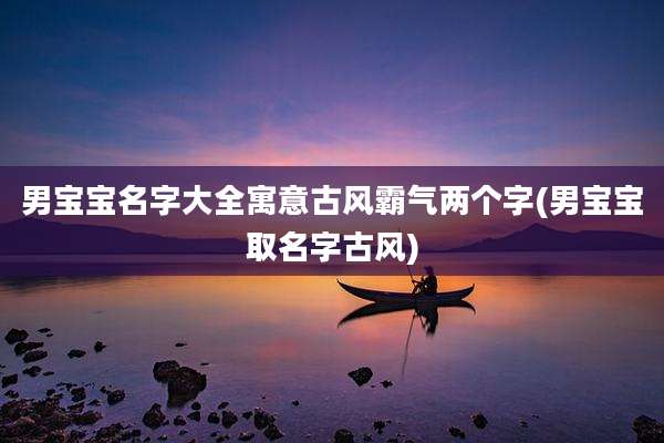 男宝宝名字大全寓意古风霸气两个字(男宝宝取名字古风)