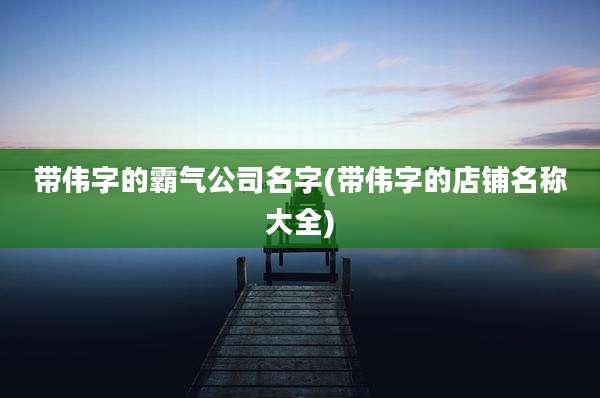 带伟字的霸气公司名字(带伟字的店铺名称大全)
