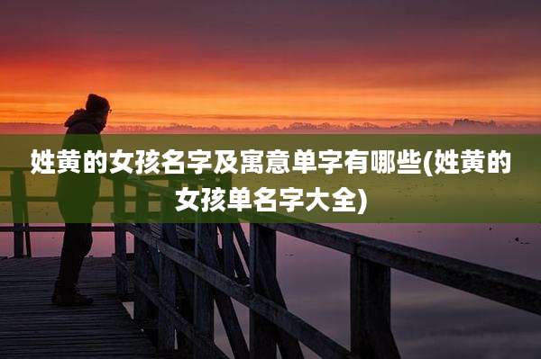 姓黄的女孩名字及寓意单字有哪些(姓黄的女孩单名字大全)