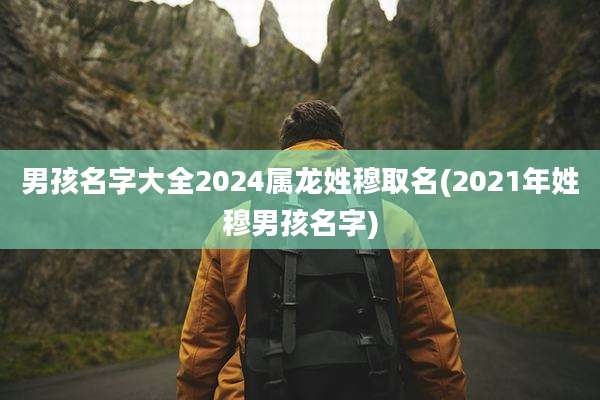 男孩名字大全2024属龙姓穆取名(2021年姓穆男孩名字)