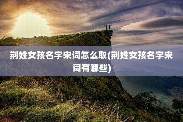 荆姓女孩名字宋词怎么取(荆姓女孩名字宋词有哪些)