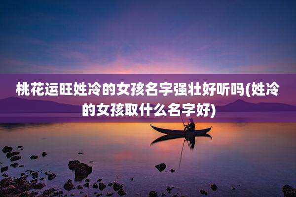 桃花运旺姓冷的女孩名字强壮好听吗(姓冷的女孩取什么名字好)