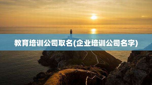 教育培训公司取名(企业培训公司名字)