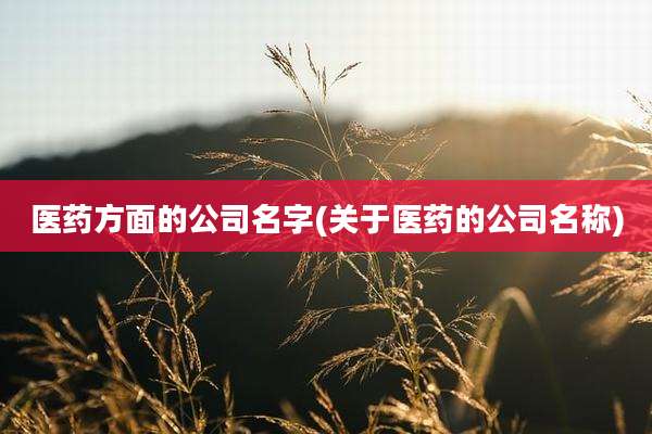 医药方面的公司名字(关于医药的公司名称)
