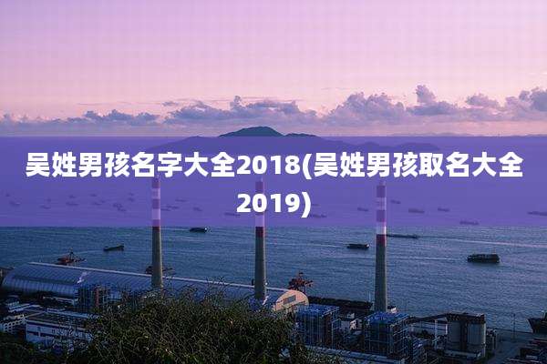 吴姓男孩名字大全2018(吴姓男孩取名大全2019)