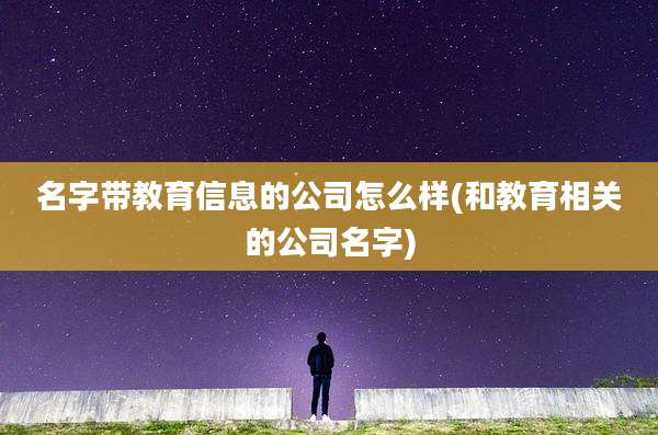 名字带教育信息的公司怎么样(和教育相关的公司名字)