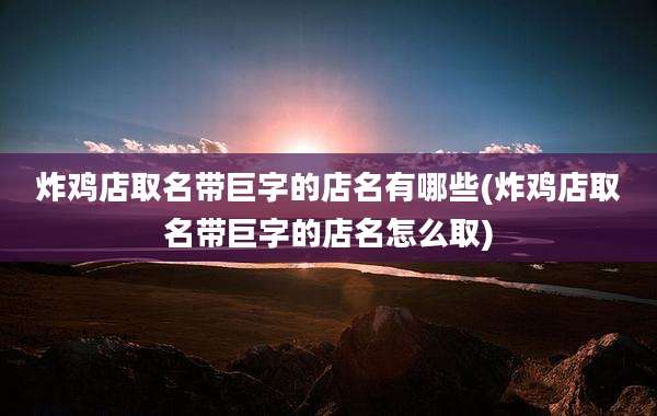 炸鸡店取名带巨字的店名有哪些(炸鸡店取名带巨字的店名怎么取)