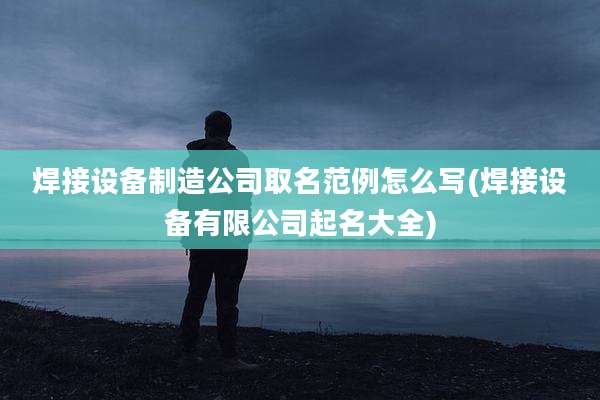 焊接设备制造公司取名范例怎么写(焊接设备有限公司起名大全)