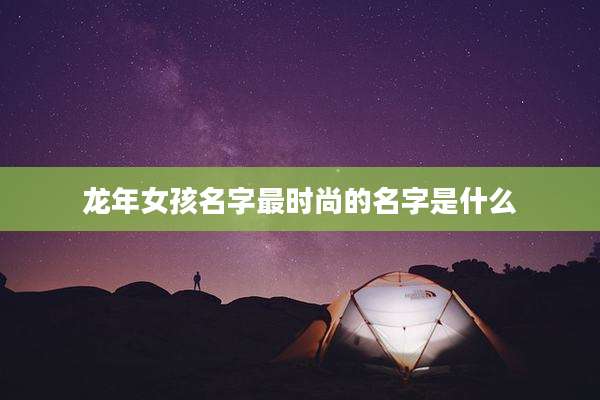龙年女孩名字最时尚的名字是什么