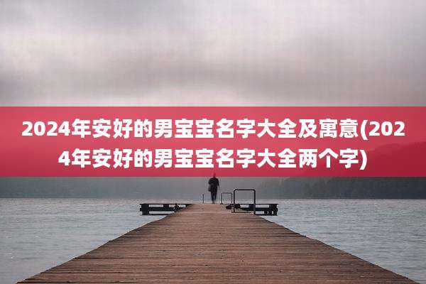 2024年安好的男宝宝名字大全及寓意(2024年安好的男宝宝名字大全两个字)