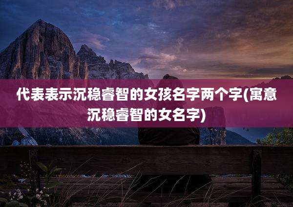 代表表示沉稳睿智的女孩名字两个字(寓意沉稳睿智的女名字)