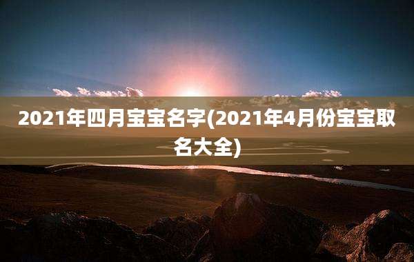 2021年四月宝宝名字(2021年4月份宝宝取名大全)