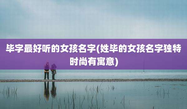 毕字最好听的女孩名字(姓毕的女孩名字独特时尚有寓意)