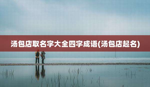 汤包店取名字大全四字成语(汤包店起名)