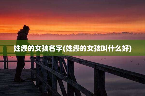 姓缪的女孩名字(姓缪的女孩叫什么好)