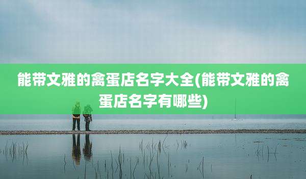 能带文雅的禽蛋店名字大全(能带文雅的禽蛋店名字有哪些)