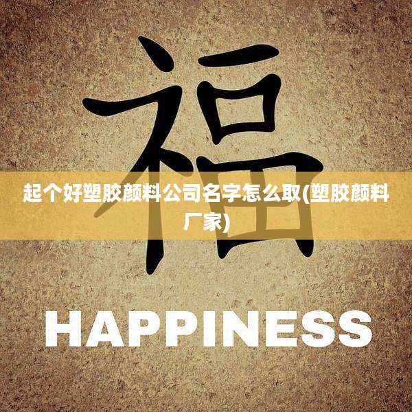 起个好塑胶颜料公司名字怎么取(塑胶颜料厂家)
