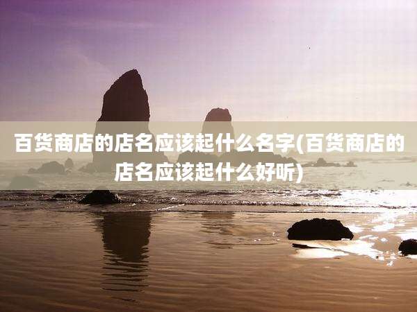 百货商店的店名应该起什么名字(百货商店的店名应该起什么好听)