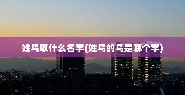 姓乌取什么名字(姓乌的乌是哪个字)