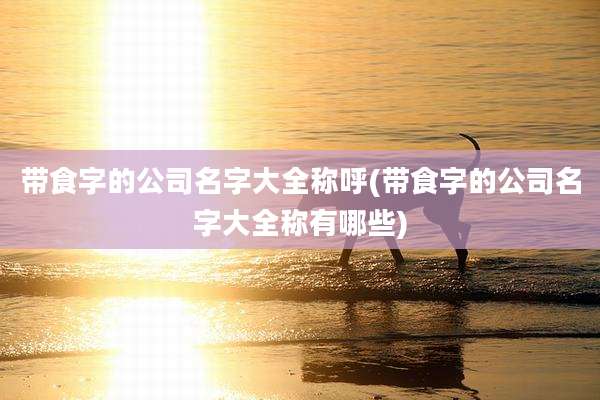带食字的公司名字大全称呼(带食字的公司名字大全称有哪些)