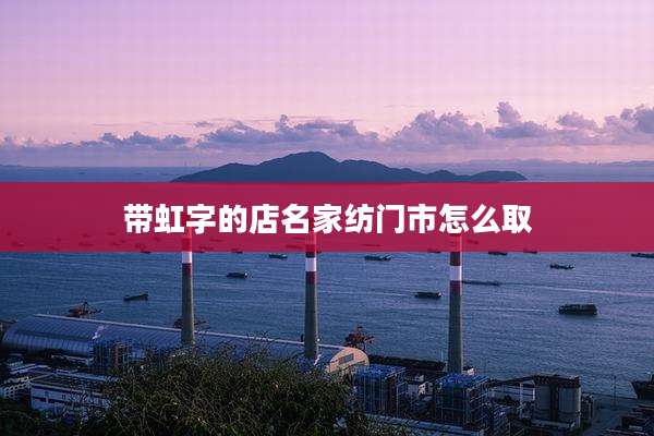 带虹字的店名家纺门市怎么取