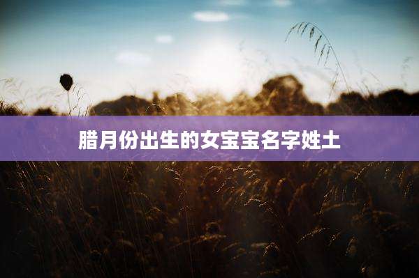 腊月份出生的女宝宝名字姓土