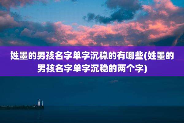 姓墨的男孩名字单字沉稳的有哪些(姓墨的男孩名字单字沉稳的两个字)