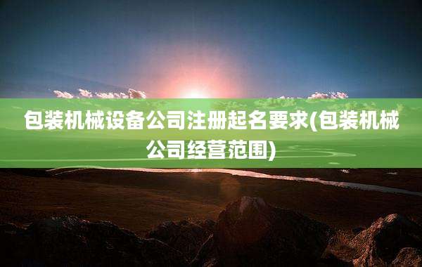 包装机械设备公司注册起名要求(包装机械公司经营范围)