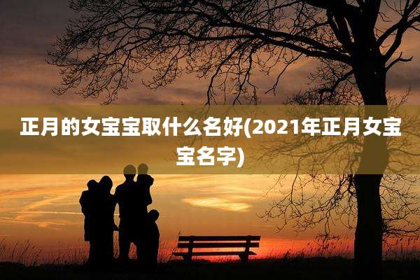 正月的女宝宝取什么名好(2021年正月女宝宝名字)