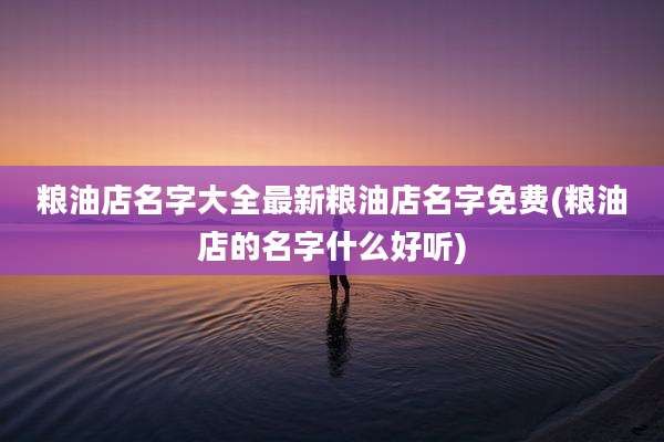 粮油店名字大全最新粮油店名字免费(粮油店的名字什么好听)