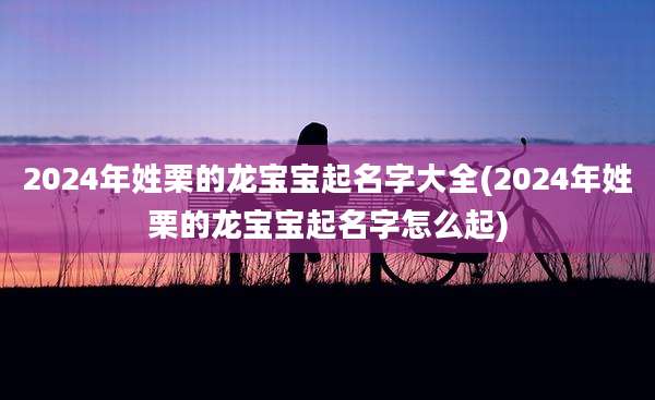 2024年姓栗的龙宝宝起名字大全(2024年姓栗的龙宝宝起名字怎么起)