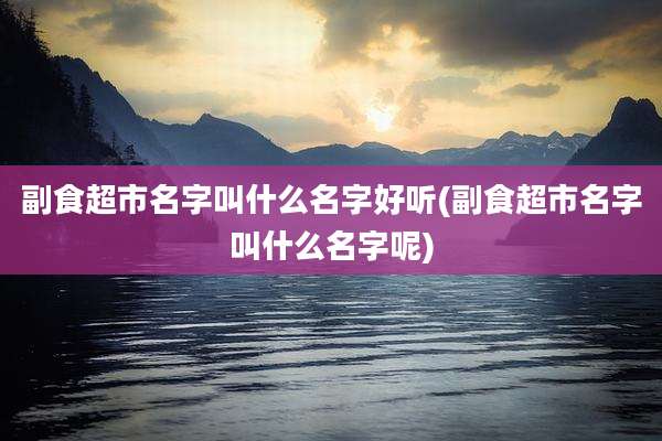 副食超市名字叫什么名字好听(副食超市名字叫什么名字呢)