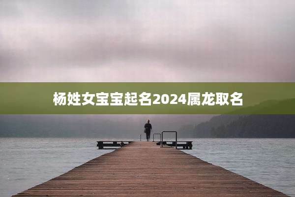 杨姓女宝宝起名2024属龙取名