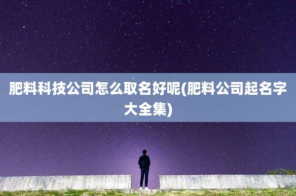 肥料科技公司怎么取名好呢(肥料公司起名字大全集)