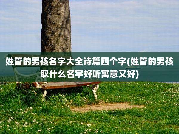 姓管的男孩名字大全诗篇四个字(姓管的男孩取什么名字好听寓意又好)