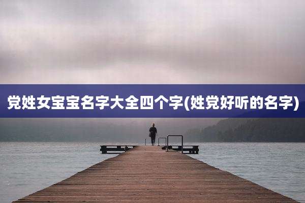 党姓女宝宝名字大全四个字(姓党好听的名字)