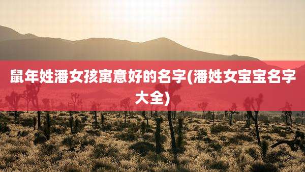 鼠年姓潘女孩寓意好的名字(潘姓女宝宝名字大全)