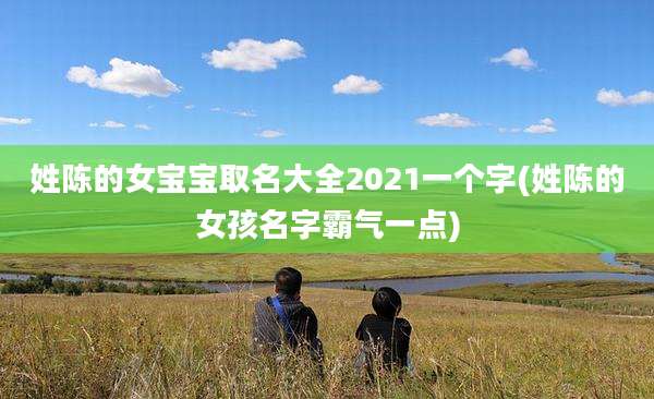 姓陈的女宝宝取名大全2021一个字(姓陈的女孩名字霸气一点)
