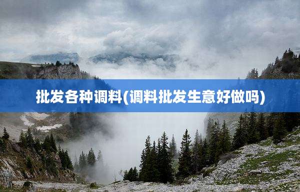 批发各种调料(调料批发生意好做吗)