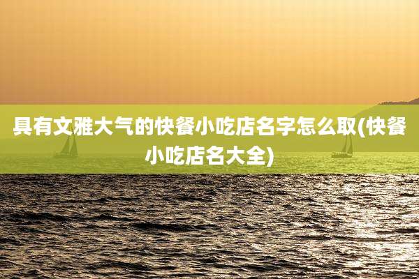 具有文雅大气的快餐小吃店名字怎么取(快餐小吃店名大全)