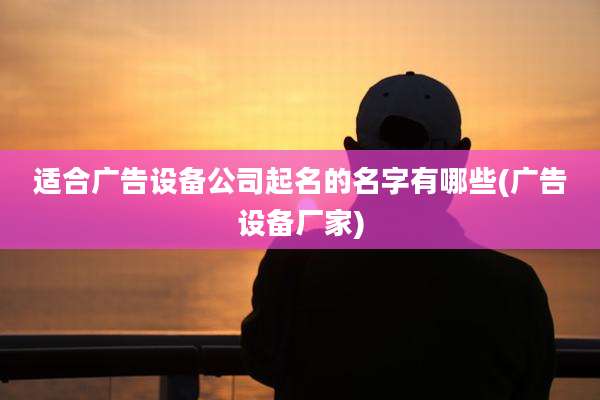 适合广告设备公司起名的名字有哪些(广告设备厂家)