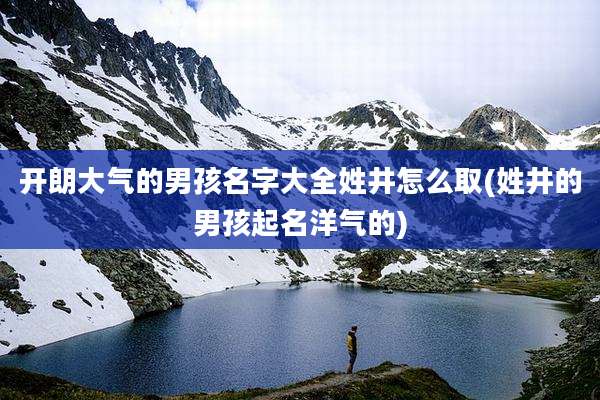 开朗大气的男孩名字大全姓井怎么取(姓井的男孩起名洋气的)