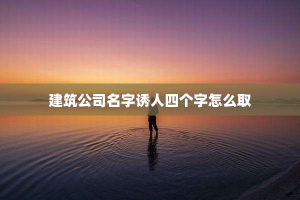建筑公司名字诱人四个字怎么取