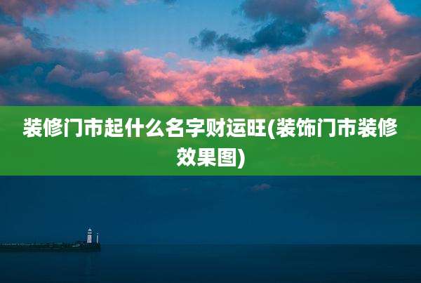 装修门市起什么名字财运旺(装饰门市装修效果图)