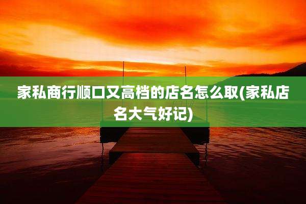 家私商行顺口又高档的店名怎么取(家私店名大气好记)