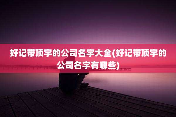 好记带顶字的公司名字大全(好记带顶字的公司名字有哪些)