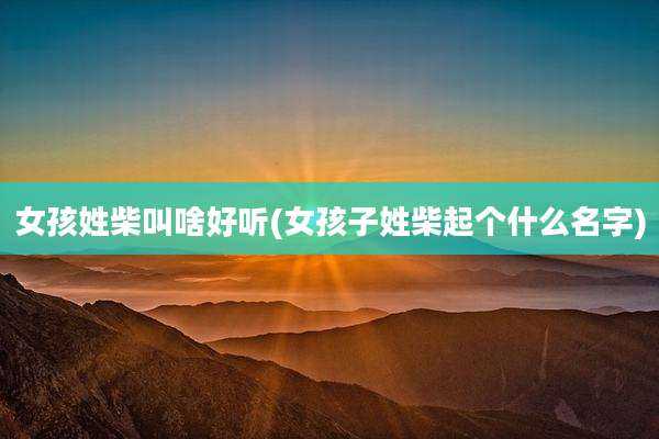 女孩姓柴叫啥好听(女孩子姓柴起个什么名字)