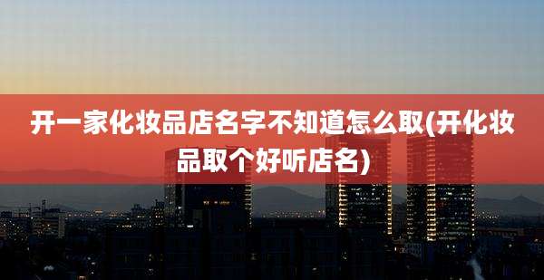开一家化妆品店名字不知道怎么取(开化妆品取个好听店名)